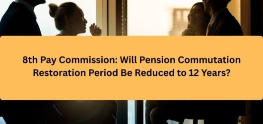 8th Pay Commission: Will Pension Commutation Restoration Period Be Reduced to 12 Years?
